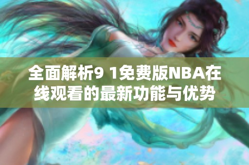 全面解析9 1免费版NBA在线观看的最新功能与优势