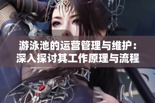 游泳池的运营管理与维护：深入探讨其工作原理与流程