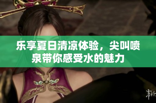 乐享夏日清凉体验，尖叫喷泉带你感受水的魅力