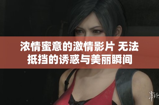 浓情蜜意的激情影片 无法抵挡的诱惑与美丽瞬间