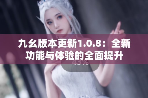 九幺版本更新1.0.8：全新功能与体验的全面提升