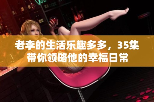 老李的生活乐趣多多，35集带你领略他的幸福日常