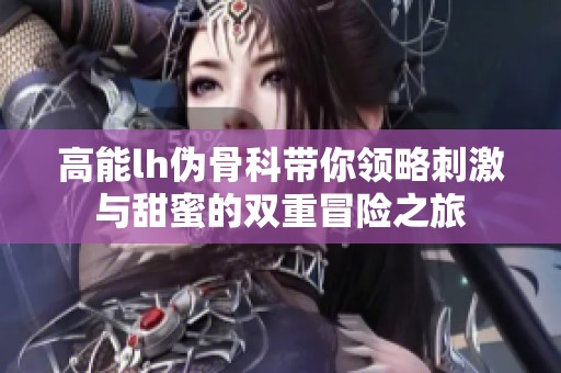 高能lh伪骨科带你领略刺激与甜蜜的双重冒险之旅