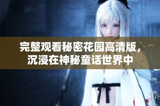 完整观看秘密花园高清版，沉浸在神秘童话世界中