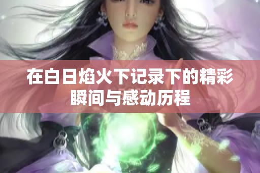 在白日焰火下记录下的精彩瞬间与感动历程