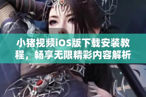 小猪视频iOS版下载安装教程，畅享无限精彩内容解析