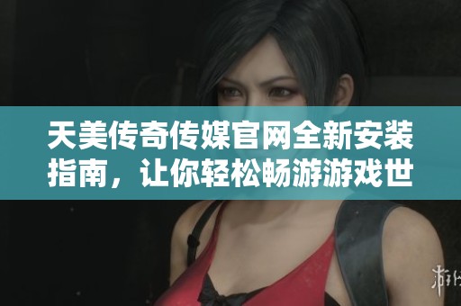天美传奇传媒官网全新安装指南，让你轻松畅游游戏世界