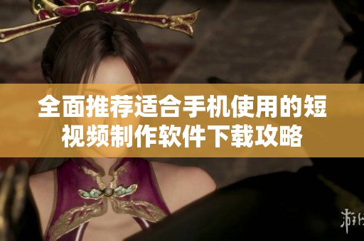 全面推荐适合手机使用的短视频制作软件下载攻略