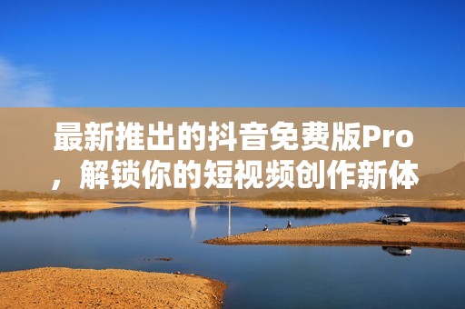 最新推出的抖音免费版Pro，解锁你的短视频创作新体验