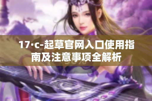 17·c-起草官网入口使用指南及注意事项全解析