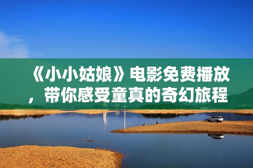 《小小姑娘》电影免费播放，带你感受童真的奇幻旅程