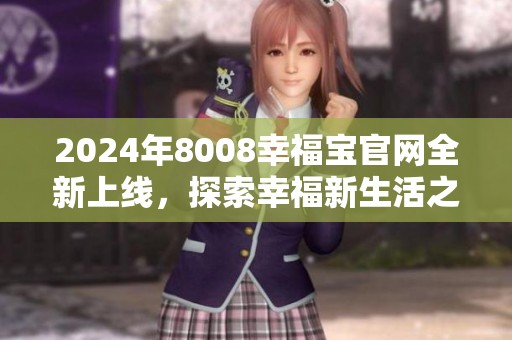 2024年8008幸福宝官网全新上线，探索幸福新生活之旅