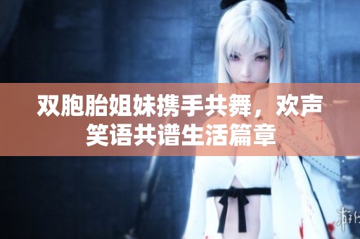 双胞胎姐妹携手共舞，欢声笑语共谱生活篇章