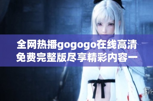 全网热播gogogo在线高清免费完整版尽享精彩内容一览