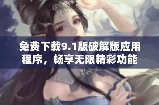 免费下载9.1版破解版应用程序，畅享无限精彩功能