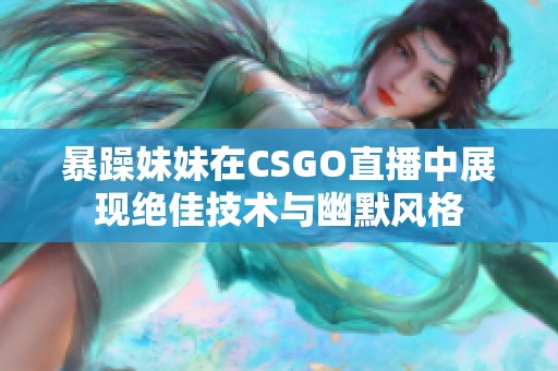 暴躁妹妹在CSGO直播中展现绝佳技术与幽默风格