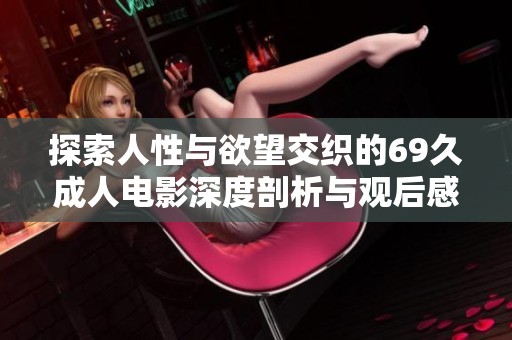 探索人性与欲望交织的69久成人电影深度剖析与观后感