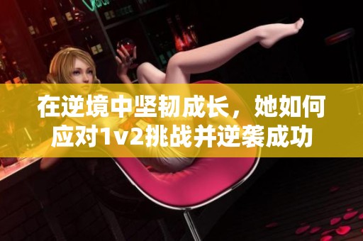 在逆境中坚韧成长，她如何应对1v2挑战并逆袭成功