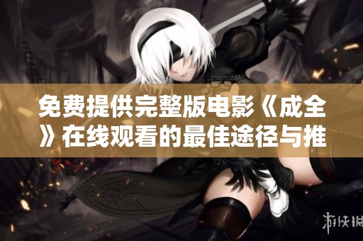 免费提供完整版电影《成全》在线观看的最佳途径与推荐