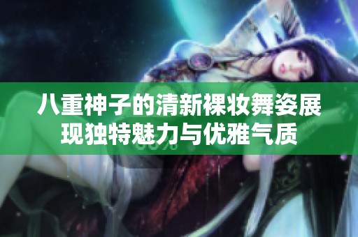 八重神子的清新裸妆舞姿展现独特魅力与优雅气质