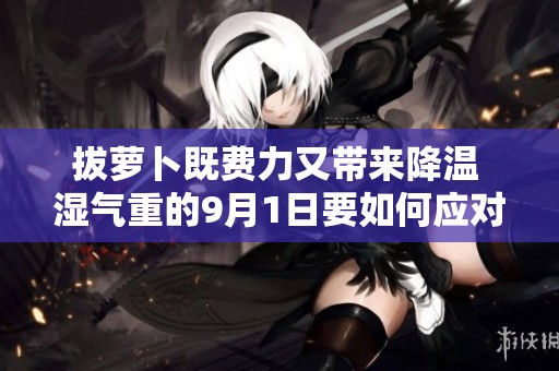 拔萝卜既费力又带来降温 湿气重的9月1日要如何应对
