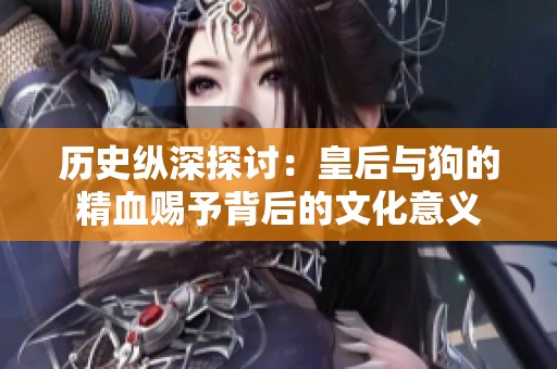 历史纵深探讨：皇后与狗的精血赐予背后的文化意义