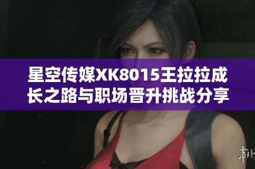 星空传媒XK8015王拉拉成长之路与职场晋升挑战分享
