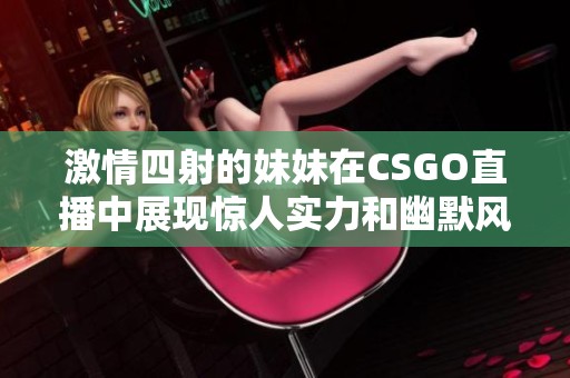 激情四射的妹妹在CSGO直播中展现惊人实力和幽默风采