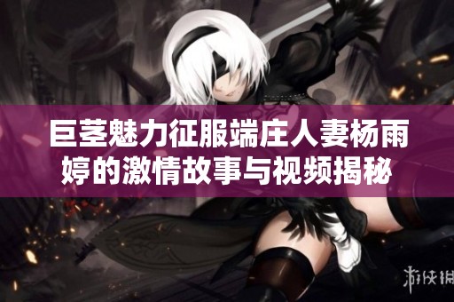 巨茎魅力征服端庄人妻杨雨婷的激情故事与视频揭秘