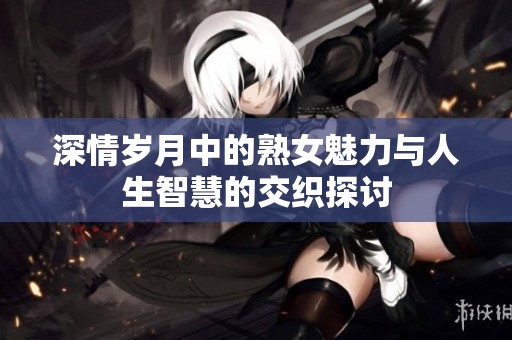 深情岁月中的熟女魅力与人生智慧的交织探讨