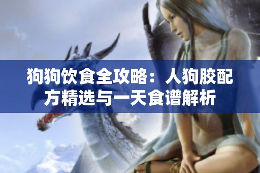 狗狗饮食全攻略：人狗胶配方精选与一天食谱解析