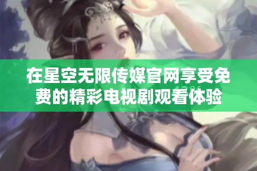 在星空无限传媒官网享受免费的精彩电视剧观看体验