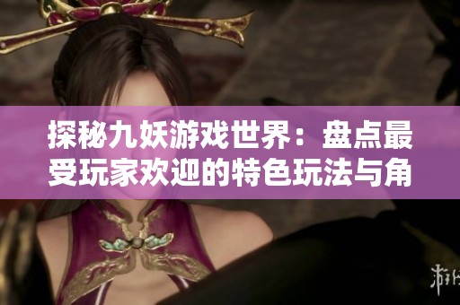 探秘九妖游戏世界：盘点最受玩家欢迎的特色玩法与角色