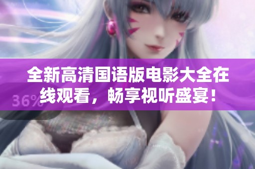 全新高清国语版电影大全在线观看，畅享视听盛宴！
