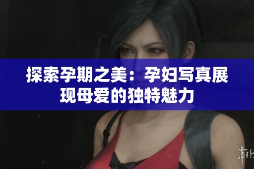 探索孕期之美：孕妇写真展现母爱的独特魅力