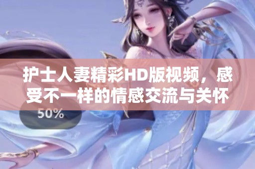护士人妻精彩HD版视频，感受不一样的情感交流与关怀
