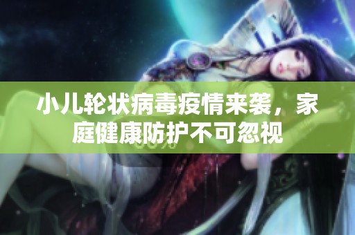小儿轮状病毒疫情来袭，家庭健康防护不可忽视