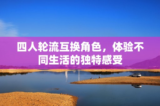 四人轮流互换角色，体验不同生活的独特感受