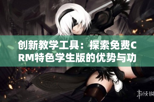 创新教学工具：探索免费CRM特色学生版的优势与功能