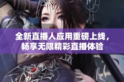 全新直播人应用重磅上线，畅享无限精彩直播体验