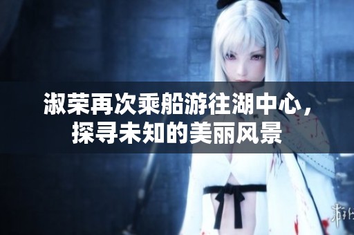 淑荣再次乘船游往湖中心，探寻未知的美丽风景