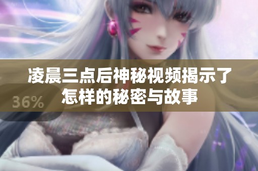 凌晨三点后神秘视频揭示了怎样的秘密与故事