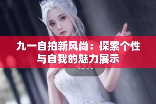 九一自拍新风尚：探索个性与自我的魅力展示