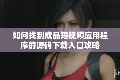 如何找到成品短视频应用程序的源码下载入口攻略