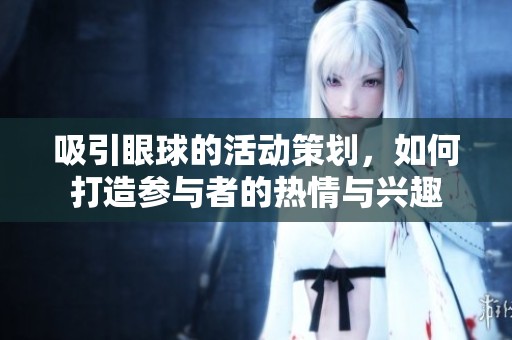 吸引眼球的活动策划，如何打造参与者的热情与兴趣
