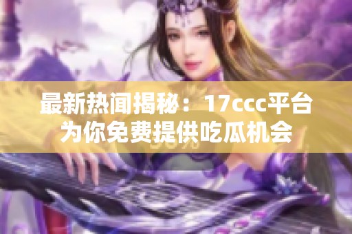 最新热闻揭秘：17ccc平台为你免费提供吃瓜机会