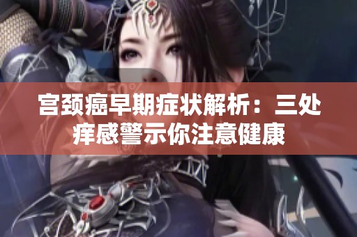 宫颈癌早期症状解析：三处痒感警示你注意健康