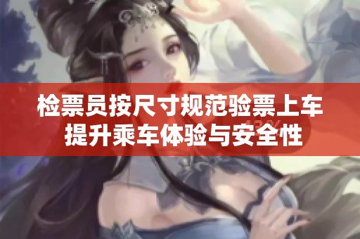 检票员按尺寸规范验票上车 提升乘车体验与安全性