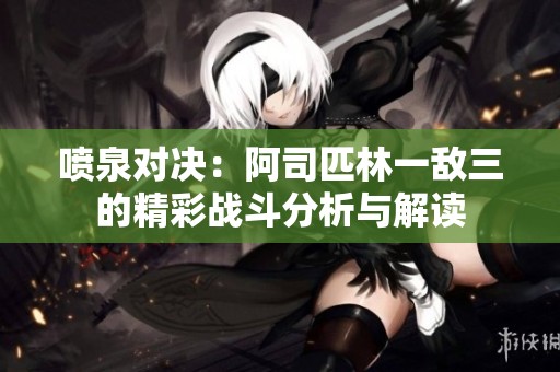喷泉对决：阿司匹林一敌三的精彩战斗分析与解读