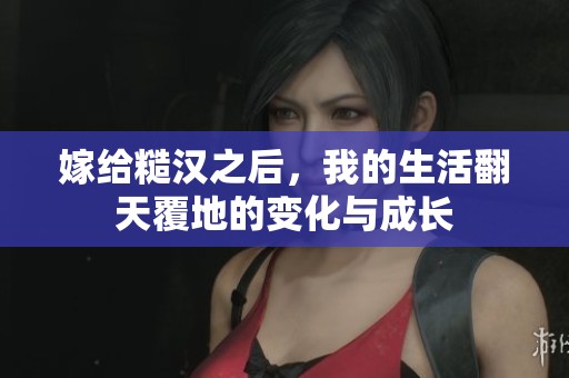 嫁给糙汉之后，我的生活翻天覆地的变化与成长